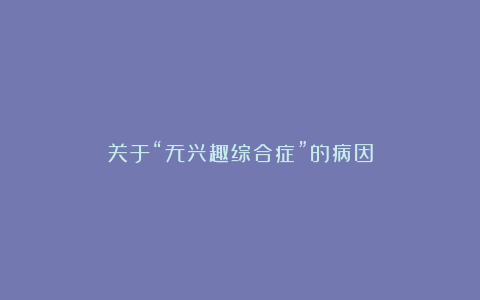 关于“无兴趣综合症”的病因