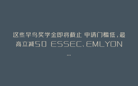 这些早鸟奖学金即将截止！申请门槛低，最高立减50%！ESSEC、EMLYON…