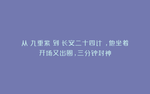 从《九重紫》到《长安二十四计》，他坐着开场又出圈，三分钟封神