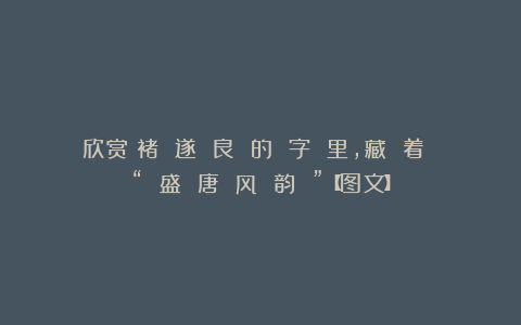 欣赏︱褚 遂 良 的 字 里，藏 着 “ 盛 唐 风 韵 ”【图文】