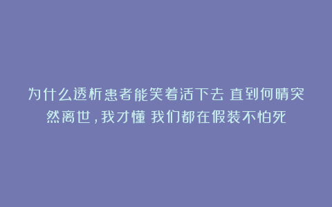 为什么透析患者能笑着活下去？直到何晴突然离世，我才懂：我们都在假装不怕死