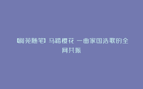 【阆苑随笔】马踏樱花:一曲家国浩歌的全网共振