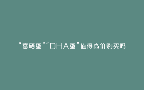 “富硒蛋”“DHA蛋”值得高价购买吗?