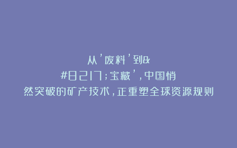从’废料’到’宝藏’，中国悄然突破的矿产技术，正重塑全球资源规则