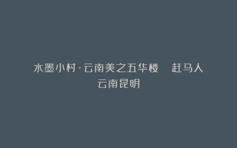 水墨小村·云南美之五华楼 ||赶马人（云南昆明）