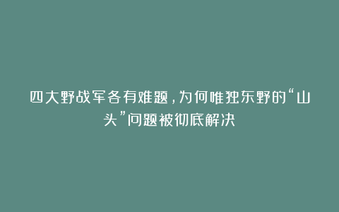四大野战军各有难题，为何唯独东野的“山头”问题被彻底解决？