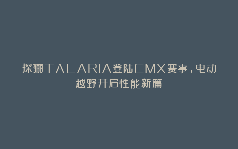 探骊TALARIA登陆CMX赛事，电动越野开启性能新篇