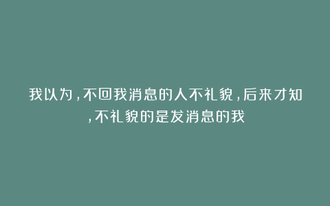 我以为,不回我消息的人不礼貌,后来才知,不礼貌的是发消息的我