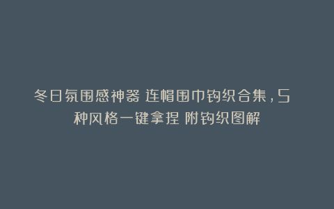 冬日氛围感神器！连帽围巾钩织合集，5 种风格一键拿捏（附钩织图解）