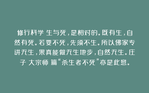 修行科学：生与死，是相对的。既有生，自然有死。若要不死，先须不生。所以佛家专讲无生，果真能做无生地步，自然无生。庄子《大宗师》篇“杀生者不死”亦是此意。