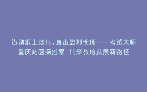 告别纸上谈兵，直击盈利现场——考试大师重庆站圆满落幕，共探教培发展新路径