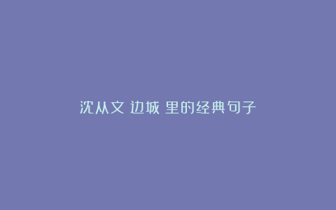 沈从文《边城》里的经典句子