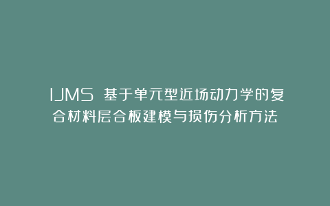 《IJMS》：基于单元型近场动力学的复合材料层合板建模与损伤分析方法