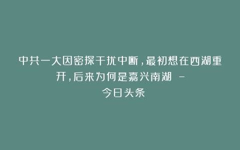 中共一大因密探干扰中断，最初想在西湖重开，后来为何是嘉兴南湖 – 今日头条