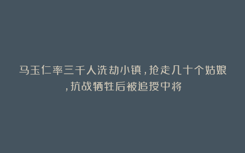 马玉仁率三千人洗劫小镇,抢走几十个姑娘,抗战牺牲后被追授中将