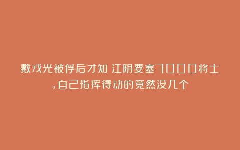 戴戎光被俘后才知：江阴要塞7000将士，自己指挥得动的竟然没几个