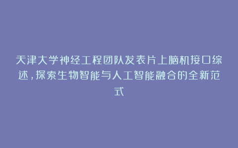 天津大学神经工程团队发表片上脑机接口综述，探索生物智能与人工智能融合的全新范式