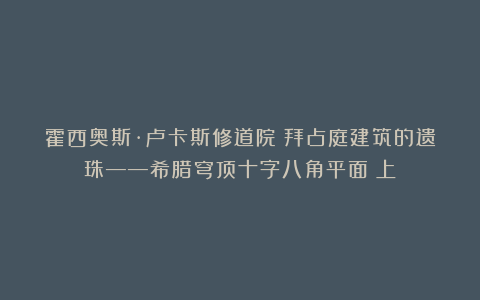 霍西奥斯·卢卡斯修道院：拜占庭建筑的遗珠——希腊穹顶十字八角平面（上）