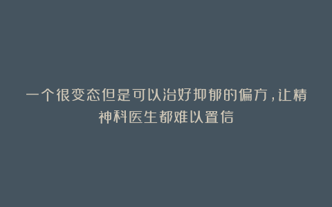 一个很变态但是可以治好抑郁的偏方，让精神科医生都难以置信