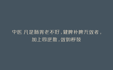 中医：凡是肠胃老不好，健脾补脾无效者，加上四逆散，效如桴鼓！