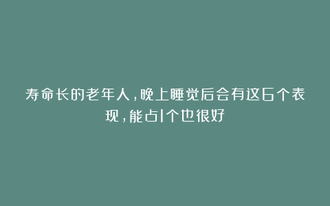 寿命长的老年人,晚上睡觉后会有这6个表现,能占1个也很好