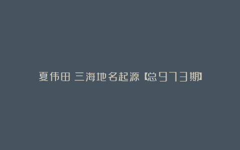 夏伟田：三海地名起源【总973期】