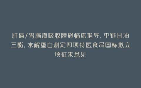 肝病/胃肠道吸收障碍临床指导、中链甘油三酯、水解蛋白测定四项特医食品国标拟立项征求意见