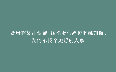 贾母将女儿贾敏，嫁给没有爵位的林如海，为何不找个更好的人家？
