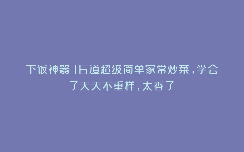 下饭神器！16道超级简单家常炒菜，学会了天天不重样，太香了！