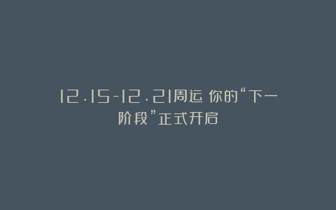 12.15-12.21周运|你的“下一阶段”正式开启