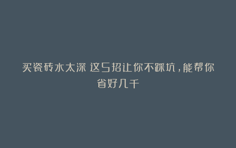 买瓷砖水太深?这5招让你不踩坑,能帮你省好几千!