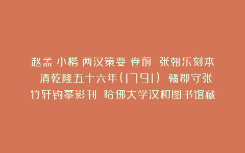 赵孟頫小楷《两汉策要》卷前 张朝乐刻本 清乾隆五十六年(1791) 赣郡守张竹轩钩摹影刊 哈佛大学汉和图书馆藏