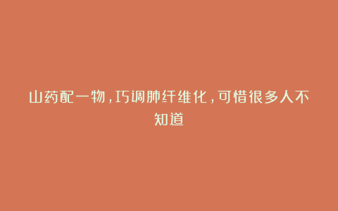 山药配一物，巧调肺纤维化，可惜很多人不知道