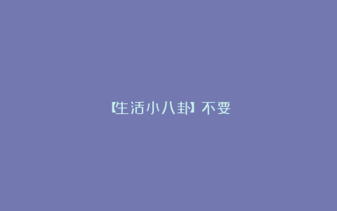【生活小八卦】不要