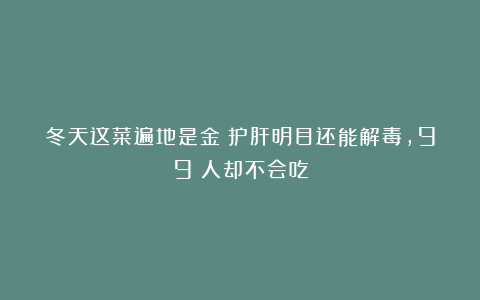 冬天这菜遍地是金！护肝明目还能解毒，99%人却不会吃