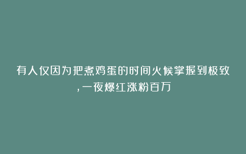 有人仅因为把煮鸡蛋的时间火候掌握到极致，一夜爆红涨粉百万