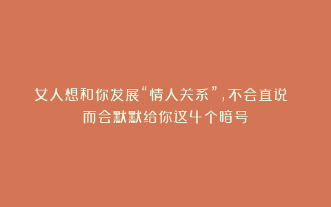 女人想和你发展“情人关系”，不会直说 而会默默给你这4个暗号