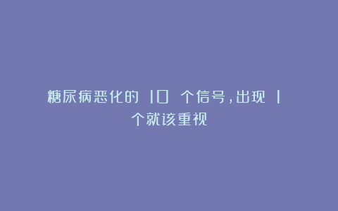 糖尿病恶化的 10 个信号，出现 1 个就该重视