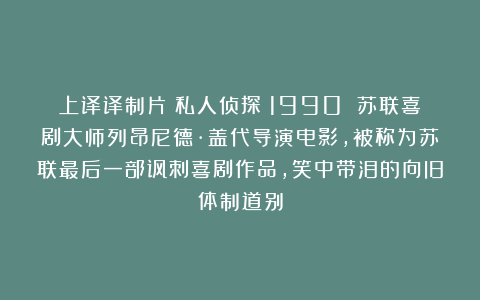 上译译制片《私人侦探》1990 苏联喜剧大师列昂尼德·盖代导演电影,被称为苏联最后一部讽刺喜剧作品,笑中带泪的向旧体制道别