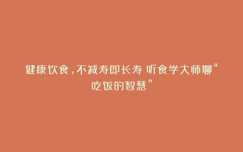 健康饮食，不减寿即长寿：听食学大师聊“吃饭的智慧”