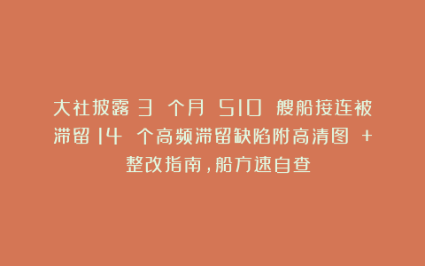 大社披露：3 个月 510 艘船接连被滞留！14 个高频滞留缺陷附高清图 + 整改指南，船方速自查！