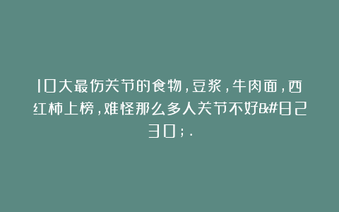 10大最伤关节的食物，豆浆，牛肉面，西红柿上榜，难怪那么多人关节不好….