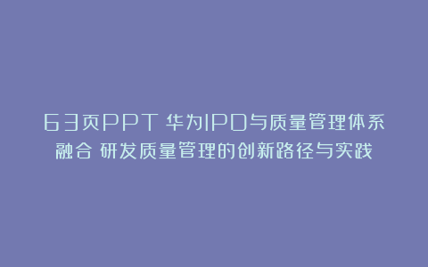63页PPT丨华为IPD与质量管理体系融合：研发质量管理的创新路径与实践
