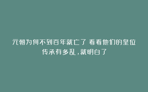 元朝为何不到百年就亡了？看看他们的皇位传承有多乱，就明白了