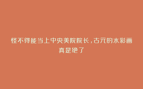 怪不得能当上中央美院院长，古元的水彩画真是绝了！