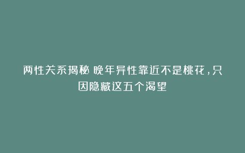 两性关系揭秘：晚年异性靠近不是桃花，只因隐藏这五个渴望！