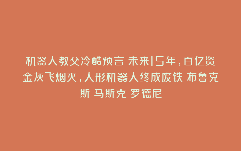 机器人教父冷酷预言:未来15年,百亿资金灰飞烟灭,人形机器人终成废铁|布鲁克斯|马斯克|罗德尼