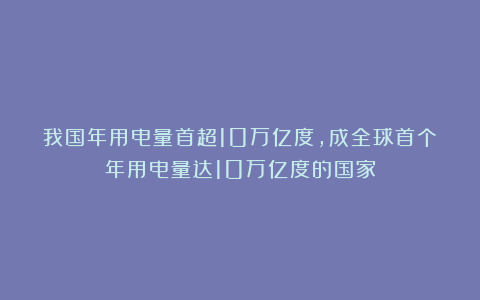 我国年用电量首超10万亿度，成全球首个年用电量达10万亿度的国家