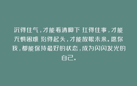 沉得住气，才能看清脚下；扛得住事，才能无惧困难；抬得起头，才能放眼未来。愿你我，都能保持最好的状态，成为闪闪发光的自己。