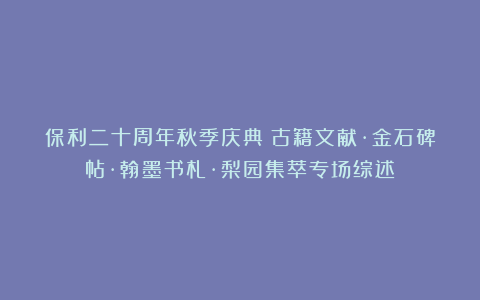 保利二十周年秋季庆典丨古籍文献·金石碑帖·翰墨书札·梨园集萃专场综述